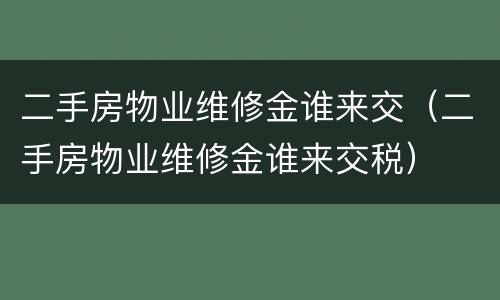 二手房物业维修金谁来交（二手房物业维修金谁来交税）
