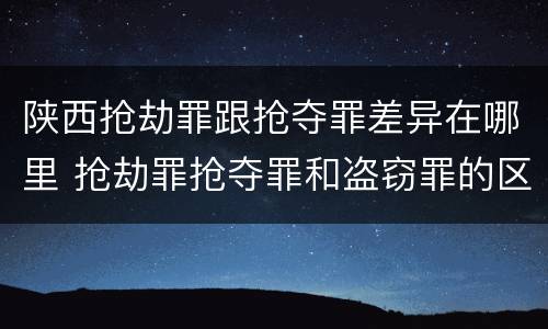 陕西抢劫罪跟抢夺罪差异在哪里 抢劫罪抢夺罪和盗窃罪的区别