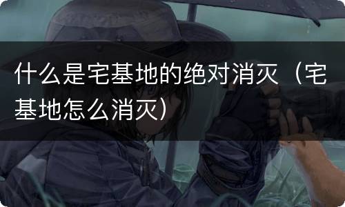什么是宅基地的绝对消灭（宅基地怎么消灭）