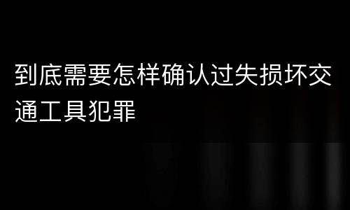 到底需要怎样确认过失损坏交通工具犯罪