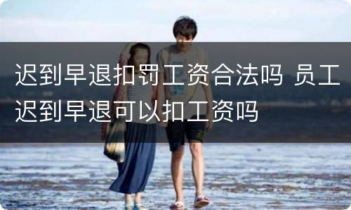 迟到早退扣罚工资合法吗 员工迟到早退可以扣工资吗