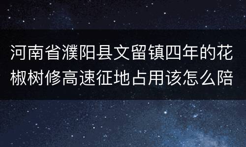 河南省濮阳县文留镇四年的花椒树修高速征地占用该怎么陪赏