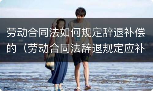 劳动合同法如何规定辞退补偿的（劳动合同法辞退规定应补偿多少）