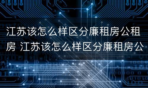 江苏该怎么样区分廉租房公租房 江苏该怎么样区分廉租房公租房呢