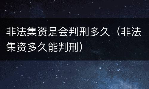 非法集资是会判刑多久（非法集资多久能判刑）