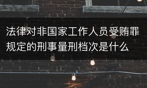 法律对非国家工作人员受贿罪规定的刑事量刑档次是什么