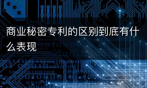 商业秘密专利的区别到底有什么表现