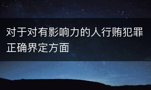 对于对有影响力的人行贿犯罪正确界定方面