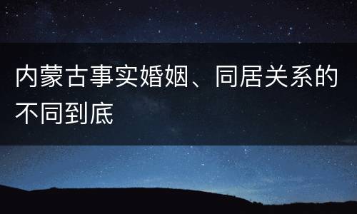 内蒙古事实婚姻、同居关系的不同到底