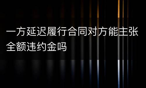 一方延迟履行合同对方能主张全额违约金吗