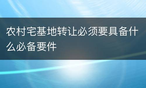 农村宅基地转让必须要具备什么必备要件