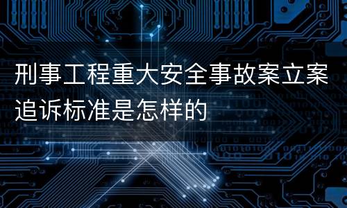 刑事工程重大安全事故案立案追诉标准是怎样的