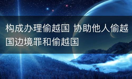 构成办理偷越国 协助他人偷越国边境罪和偷越国