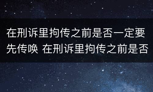 在刑诉里拘传之前是否一定要先传唤 在刑诉里拘传之前是否一定要先传唤当事人