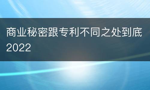 商业秘密跟专利不同之处到底2022