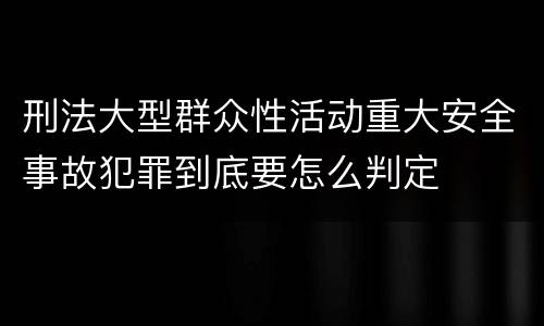刑法大型群众性活动重大安全事故犯罪到底要怎么判定