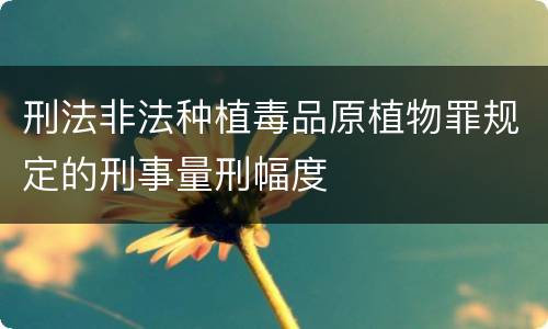 刑法非法种植毒品原植物罪规定的刑事量刑幅度