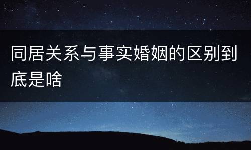 同居关系与事实婚姻的区别到底是啥