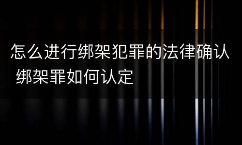 怎么进行绑架犯罪的法律确认 绑架罪如何认定