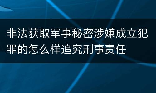 非法获取军事秘密涉嫌成立犯罪的怎么样追究刑事责任