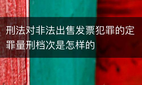 刑法对非法出售发票犯罪的定罪量刑档次是怎样的