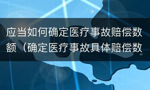 应当如何确定医疗事故赔偿数额（确定医疗事故具体赔偿数额的基本原则）