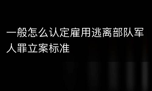 一般怎么认定雇用逃离部队军人罪立案标准