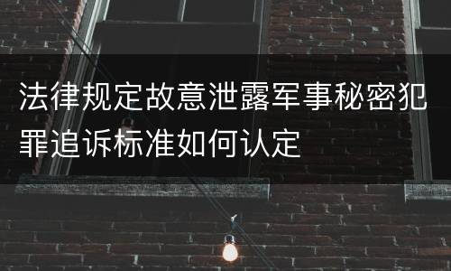 法律规定故意泄露军事秘密犯罪追诉标准如何认定