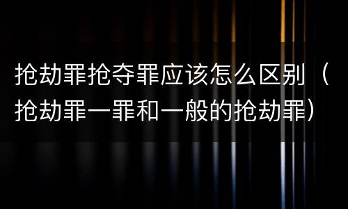 抢劫罪抢夺罪应该怎么区别（抢劫罪一罪和一般的抢劫罪）