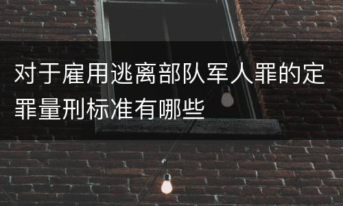 对于雇用逃离部队军人罪的定罪量刑标准有哪些