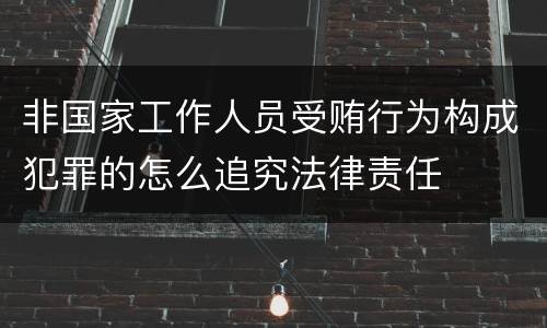 非国家工作人员受贿行为构成犯罪的怎么追究法律责任