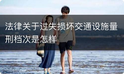法律关于过失损坏交通设施量刑档次是怎样