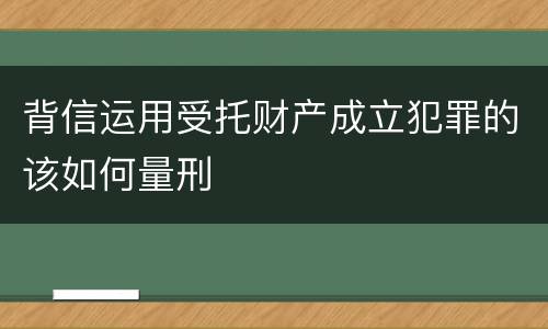 背信运用受托财产成立犯罪的该如何量刑
