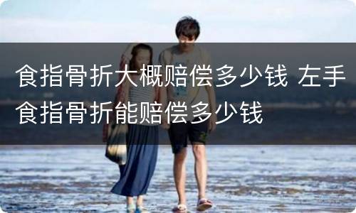 食指骨折大概赔偿多少钱 左手食指骨折能赔偿多少钱