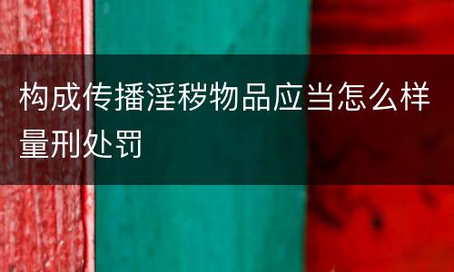 构成传播淫秽物品应当怎么样量刑处罚