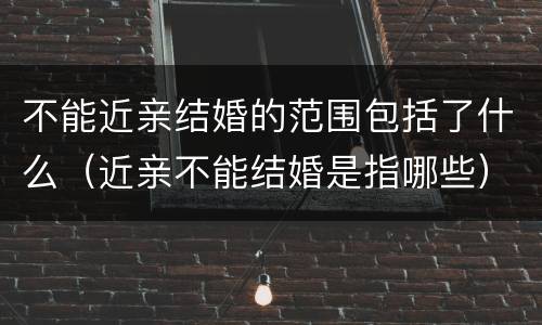 不能近亲结婚的范围包括了什么（近亲不能结婚是指哪些）