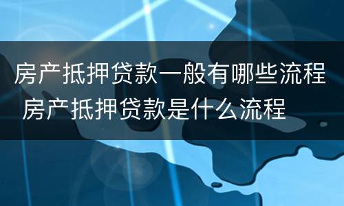 房产抵押贷款一般有哪些流程 房产抵押贷款是什么流程