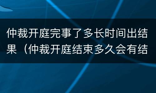 仲裁开庭完事了多长时间出结果（仲裁开庭结束多久会有结果呢）