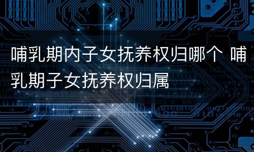 哺乳期内子女抚养权归哪个 哺乳期子女抚养权归属
