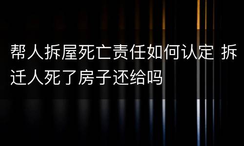 帮人拆屋死亡责任如何认定 拆迁人死了房子还给吗