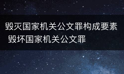 毁灭国家机关公文罪构成要素 毁坏国家机关公文罪