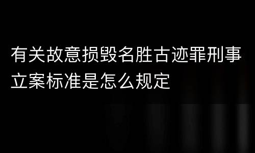 有关故意损毁名胜古迹罪刑事立案标准是怎么规定
