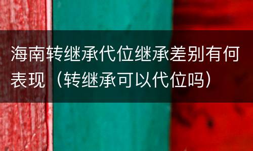 海南转继承代位继承差别有何表现（转继承可以代位吗）