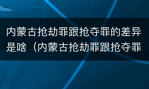 内蒙古抢劫罪跟抢夺罪的差异是啥（内蒙古抢劫罪跟抢夺罪的差异是啥关系）