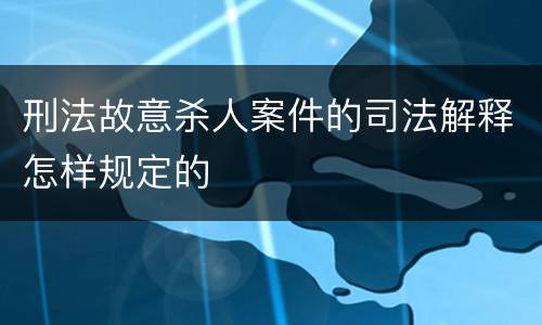 刑法故意杀人案件的司法解释怎样规定的