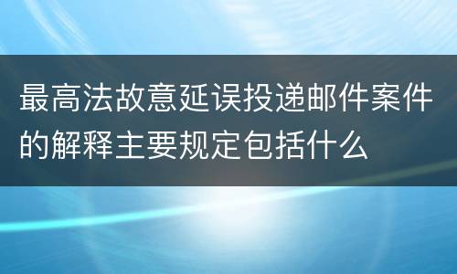 最高法故意延误投递邮件案件的解释主要规定包括什么