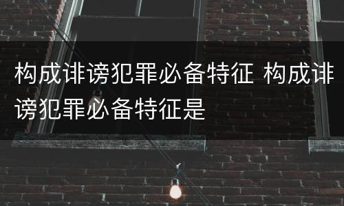 构成诽谤犯罪必备特征 构成诽谤犯罪必备特征是