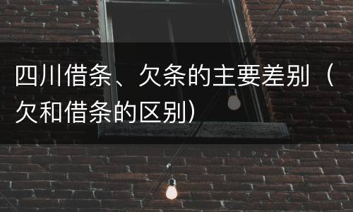四川借条、欠条的主要差别（欠和借条的区别）