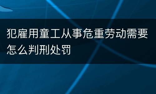 犯雇用童工从事危重劳动需要怎么判刑处罚