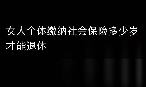 女人个体缴纳社会保险多少岁才能退休